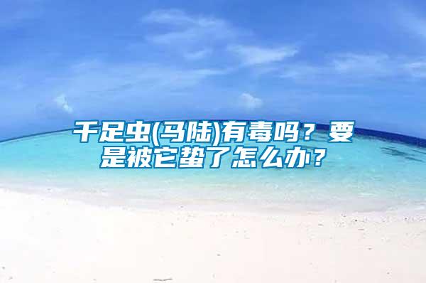 千足蟲(馬陸)有毒嗎？要是被它蟄了怎么辦？