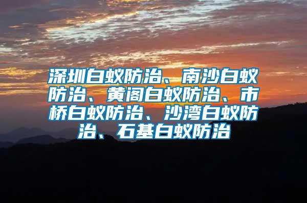 深圳白蟻防治、南沙白蟻防治、黃閣白蟻防治、市橋白蟻防治、沙灣白蟻防治、石基白蟻防治