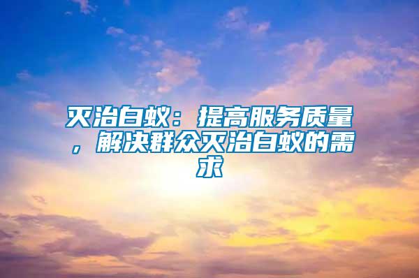 滅治白蟻：提高服務(wù)質(zhì)量，解決群眾滅治白蟻的需求