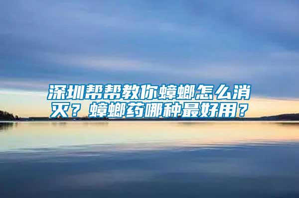 深圳幫幫教你蟑螂怎么消滅？蟑螂藥哪種最好用？