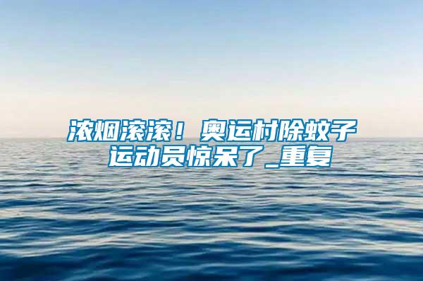 濃煙滾滾！奧運村除蚊子 運動員驚呆了_重復(fù)