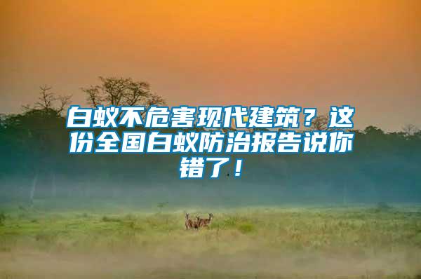 白蟻不危害現(xiàn)代建筑？這份全國白蟻防治報告說你錯了！
