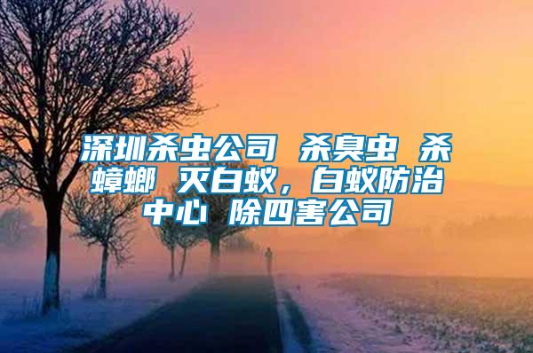 深圳殺蟲(chóng)公司 殺臭蟲(chóng) 殺蟑螂 滅白蟻，白蟻防治中心 除四害公司