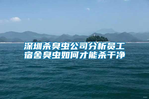 深圳殺臭蟲(chóng)公司分析員工宿舍臭蟲(chóng)如何才能殺干凈
