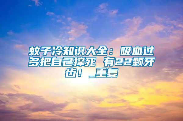 蚊子冷知識大全：吸血過多把自己撐死 有22顆牙齒！_重復