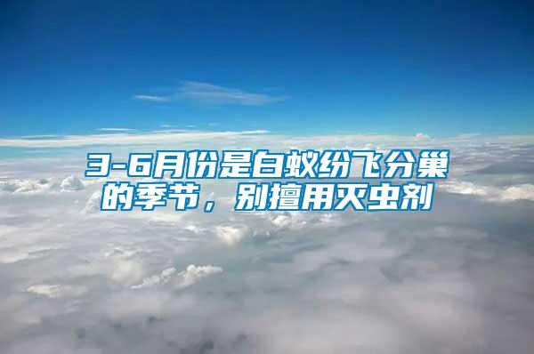3-6月份是白蟻紛飛分巢的季節(jié)，別擅用滅蟲劑
