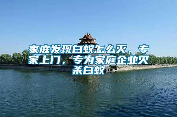 家庭發(fā)現(xiàn)白蟻怎么滅，專家上門，專為家庭企業(yè)滅殺白蟻