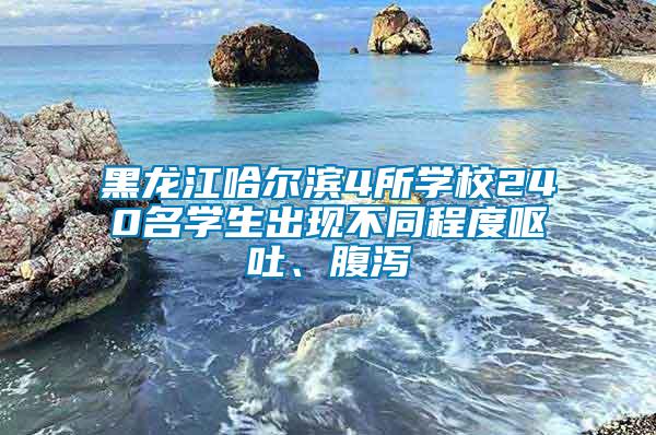 黑龍江哈爾濱4所學校240名學生出現(xiàn)不同程度嘔吐、腹瀉