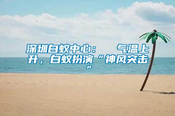 深圳白蟻中心：  氣溫上升，白蟻扮演“神風(fēng)突擊”