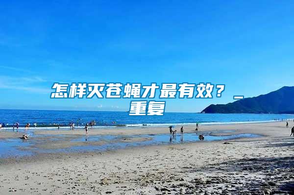 怎樣滅蒼蠅才最有效？_重復(fù)