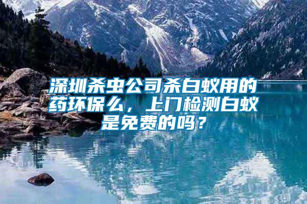 深圳殺蟲公司殺白蟻用的藥環(huán)保么，上門檢測白蟻是免費的嗎？
