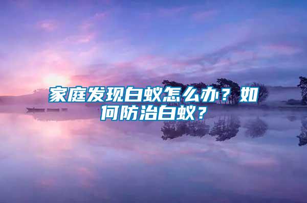 家庭發(fā)現(xiàn)白蟻怎么辦？如何防治白蟻？