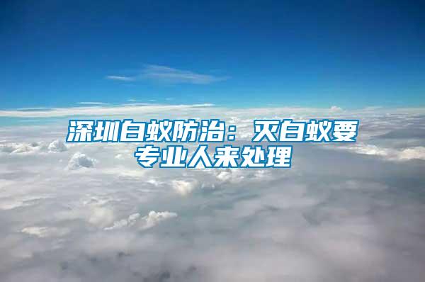 深圳白蟻防治：滅白蟻要專業(yè)人來(lái)處理