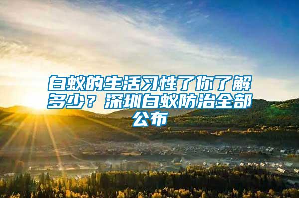 白蟻的生活習(xí)性了你了解多少？深圳白蟻防治全部公布