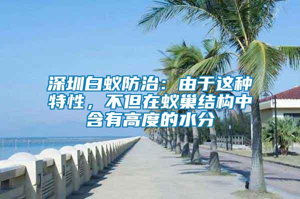深圳白蟻防治：由于這種特性，不但在蟻巢結(jié)構(gòu)中含有高度的水分