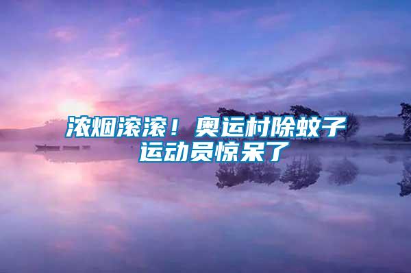 濃煙滾滾！奧運(yùn)村除蚊子 運(yùn)動(dòng)員驚呆了