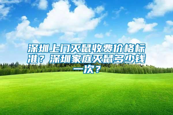 深圳上門滅鼠收費價格標準？深圳家庭滅鼠多少錢一次？