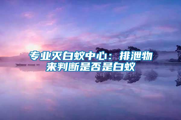 專業(yè)滅白蟻中心：排泄物來(lái)判斷是否是白蟻