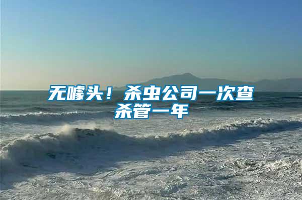 無(wú)噱頭！殺蟲(chóng)公司一次查殺管一年