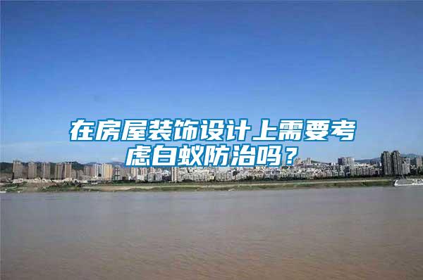 在房屋裝飾設(shè)計(jì)上需要考慮白蟻防治嗎？