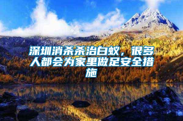 深圳消殺殺治白蟻，很多人都會(huì)為家里做足安全措施