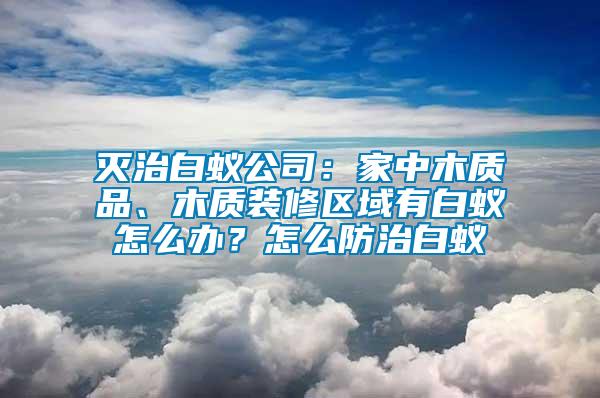 滅治白蟻公司：家中木質(zhì)品、木質(zhì)裝修區(qū)域有白蟻怎么辦？怎么防治白蟻