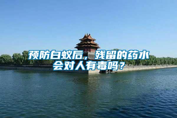 預(yù)防白蟻后，殘留的藥水會(huì)對(duì)人有毒嗎？