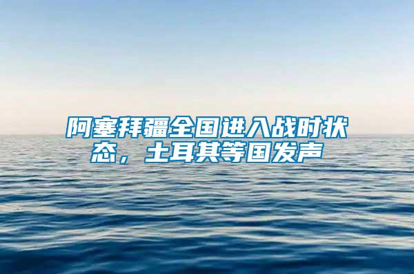 阿塞拜疆全國進入戰(zhàn)時狀態(tài)，土耳其等國發(fā)聲