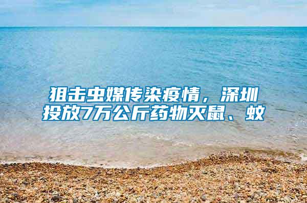 狙擊蟲媒傳染疫情，深圳投放7萬公斤藥物滅鼠、蚊