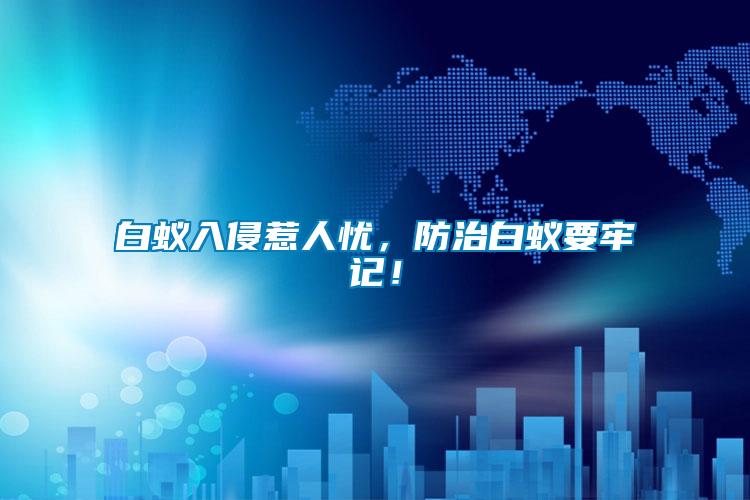 白蟻入侵惹人憂，防治白蟻要牢記！
