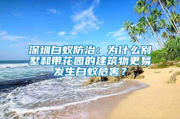 深圳白蟻防治：為什么別墅和帶花園的建筑物更易發(fā)生白蟻危害？