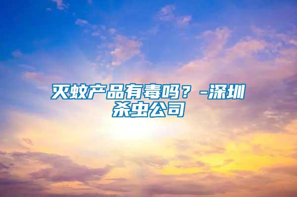 滅蚊產(chǎn)品有毒嗎？-深圳殺蟲公司