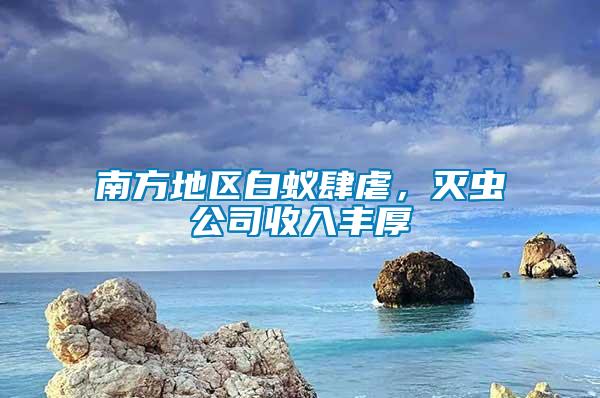 南方地區(qū)白蟻肆虐，滅蟲公司收入豐厚