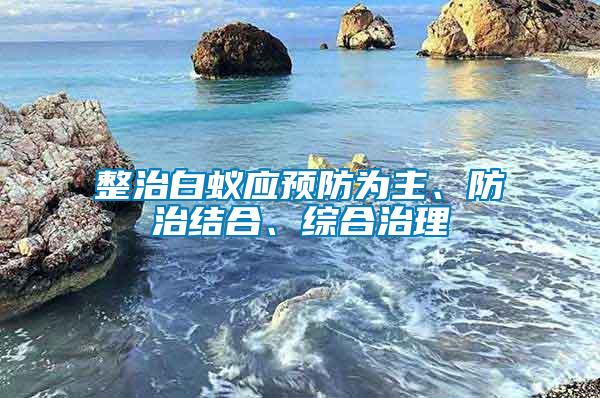 整治白蟻應(yīng)預(yù)防為主、防治結(jié)合、綜合治理