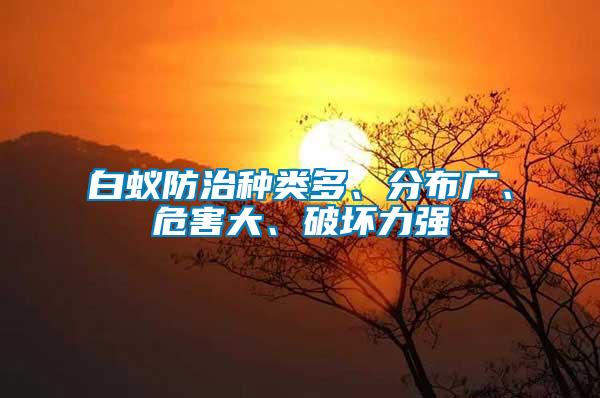 白蟻防治種類多、分布廣、危害大、破壞力強(qiáng)
