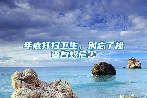 年底打掃衛(wèi)生，別忘了檢查白蟻危害