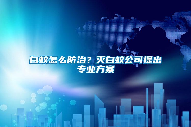 白蟻怎么防治？滅白蟻公司提出專業(yè)方案