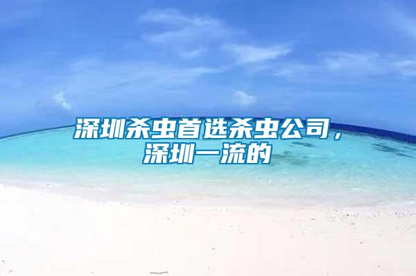 深圳殺蟲首選殺蟲公司，深圳一流的