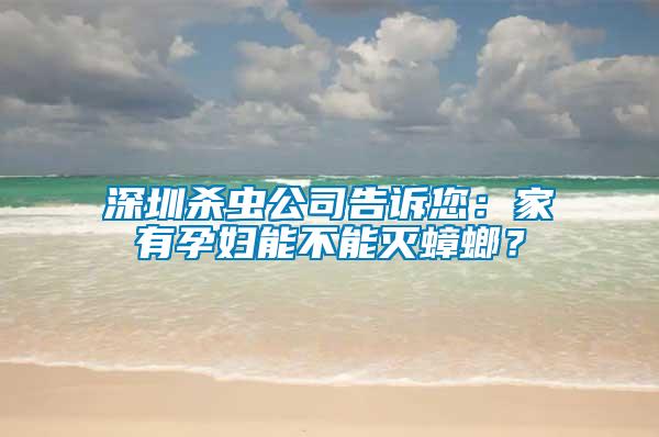深圳殺蟲公司告訴您：家有孕婦能不能滅蟑螂？