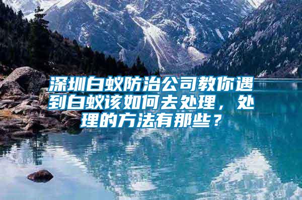 深圳白蟻防治公司教你遇到白蟻該如何去處理，處理的方法有那些？