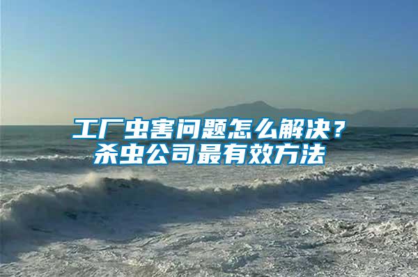 工廠蟲(chóng)害問(wèn)題怎么解決？殺蟲(chóng)公司最有效方法