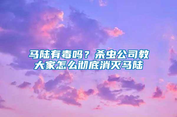 馬陸有毒嗎？殺蟲公司教大家怎么徹底消滅馬陸