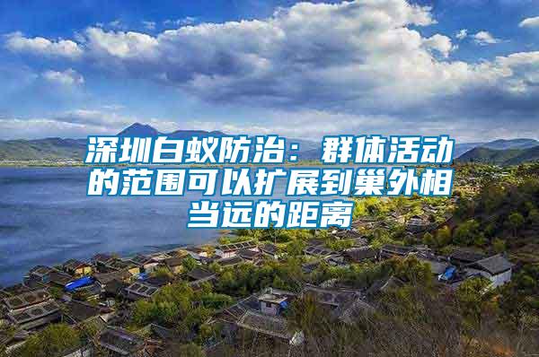 深圳白蟻防治：群體活動的范圍可以擴(kuò)展到巢外相當(dāng)遠(yuǎn)的距離
