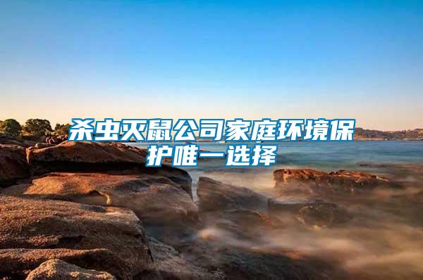 殺蟲(chóng)滅鼠公司家庭環(huán)境保護(hù)唯一選擇