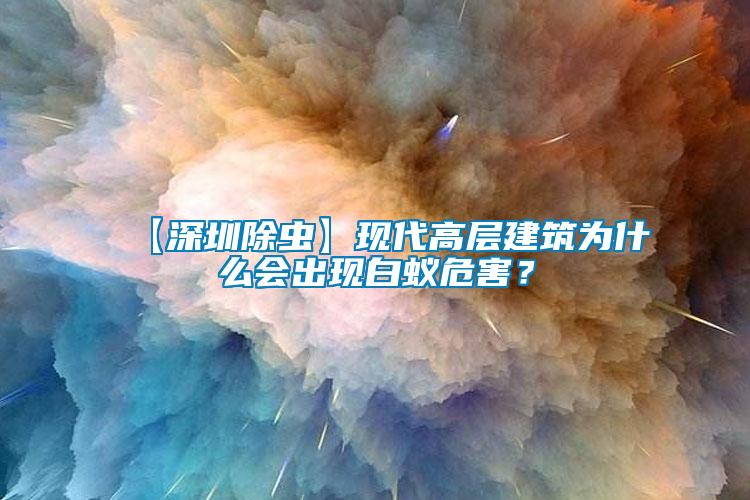 【深圳除蟲】現(xiàn)代高層建筑為什么會出現(xiàn)白蟻危害？