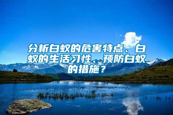 分析白蟻的危害特點(diǎn)、白蟻的生活習(xí)性、預(yù)防白蟻的措施？