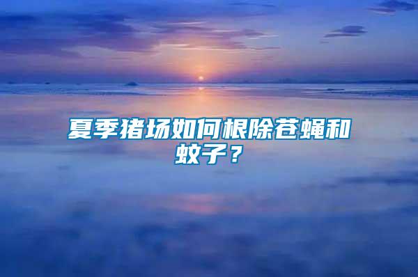 夏季豬場(chǎng)如何根除蒼蠅和蚊子？