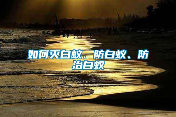 如何滅白蟻、防白蟻、防治白蟻