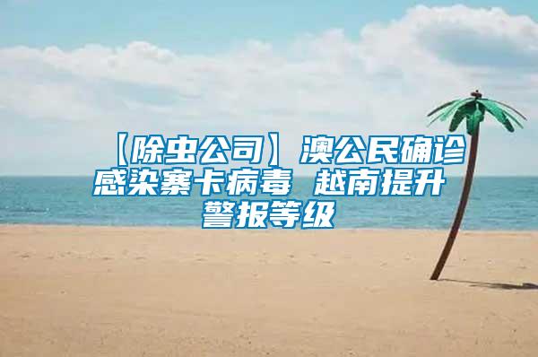 【除蟲公司】澳公民確診感染寨卡病毒 越南提升警報(bào)等級(jí)