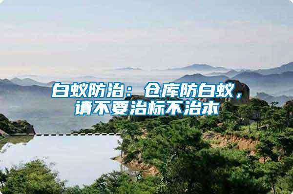 白蟻防治：倉庫防白蟻，請(qǐng)不要治標(biāo)不治本